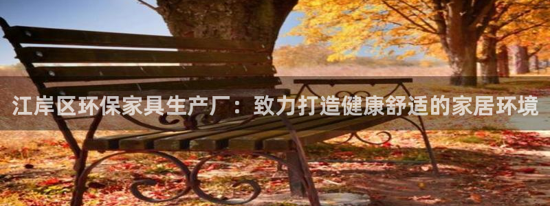 杏耀注册登录代理：江岸区环保家具生产厂：致力打造健康舒适的家