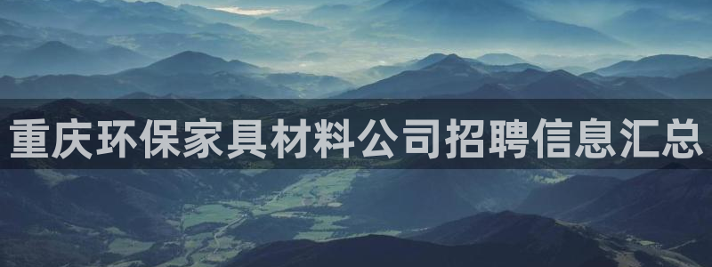 杏耀平台登陆测速：重庆环保家具材料公司招聘信息汇总