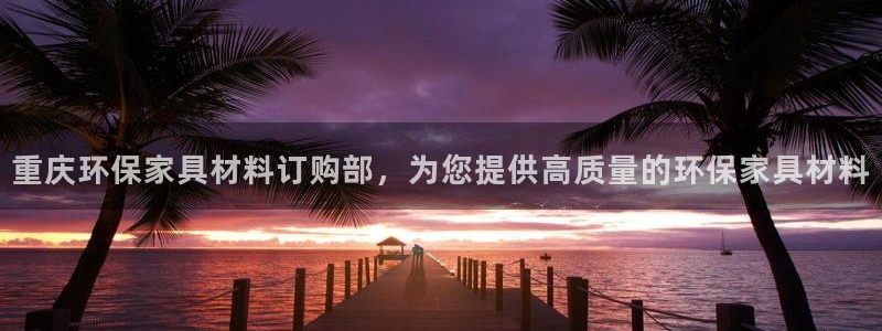 杏耀注册登陆：重庆环保家具材料订购部，为您提供高质量的环保家