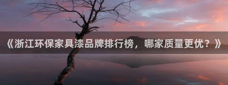 杏耀平台登录地址：《浙江环保家具漆品牌排行榜，哪家质量更优？