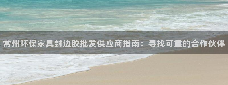 杏耀平台主管：常州环保家具封边胶批发供应商指南：寻找可靠的合